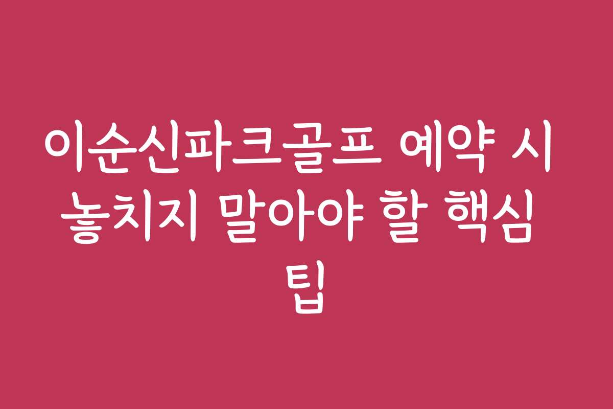이순신파크골프 예약 시 놓치지 말아야 할 핵심 팁