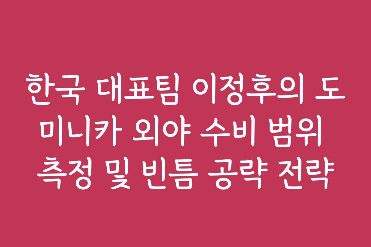 한국 대표팀 이정후의 도미니카 외야 수비 범위 측정 및 빈틈 공략 전략