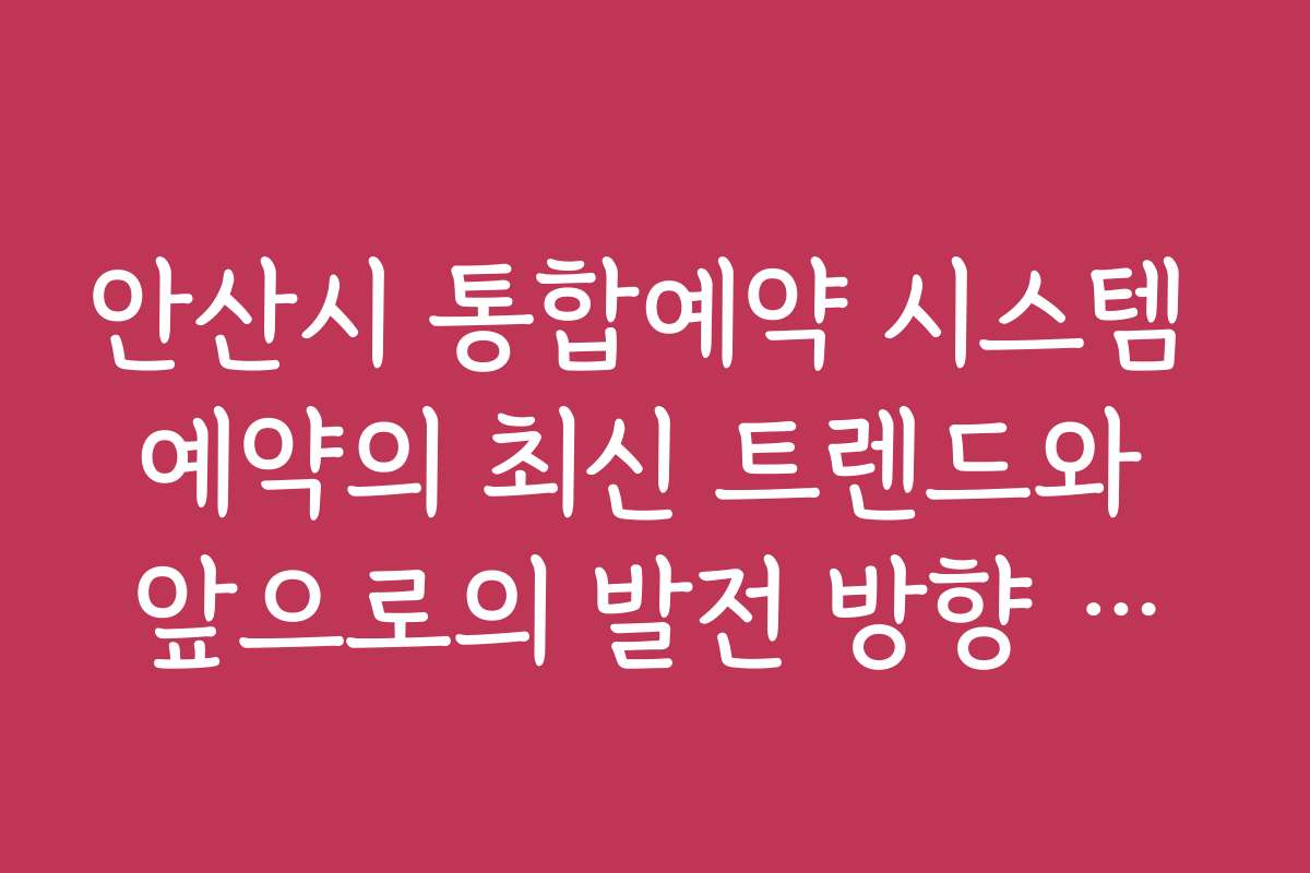 안산시 통합예약 시스템 예약의 최신 트렌드와 앞으로의 발전 방향 예측