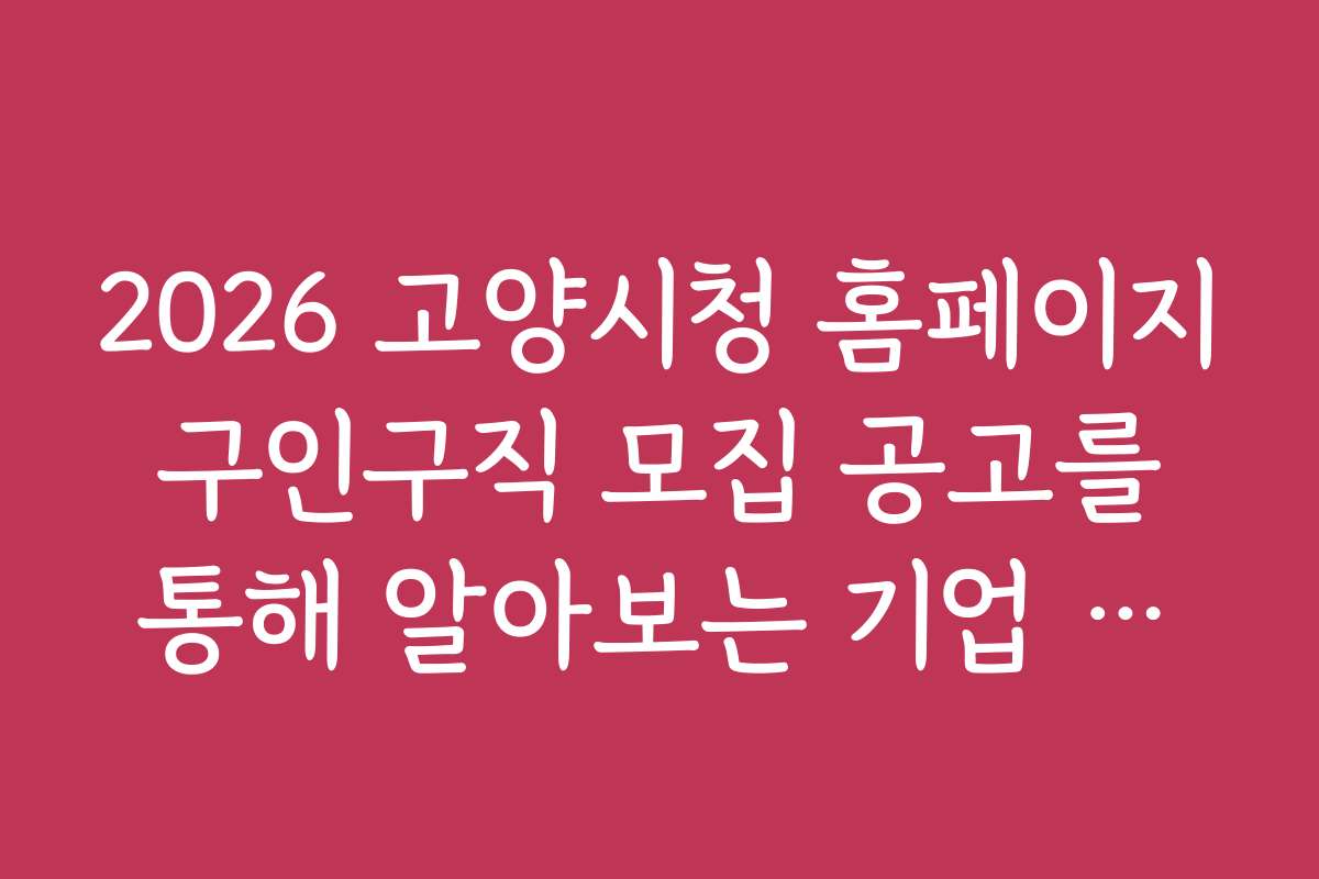 2026 고양시청 홈페이지 구인구직 모집 공고를 통해 알아보는 기업 문화와 근무 환경