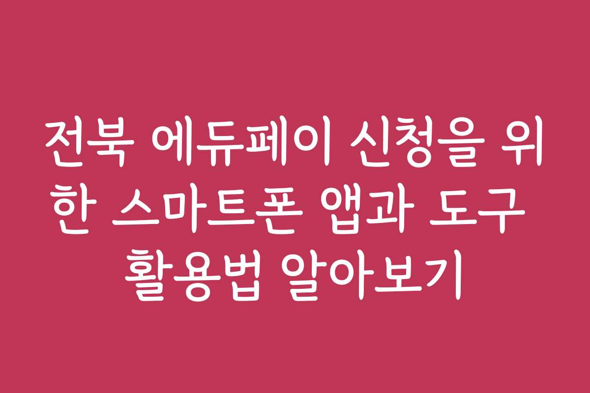 전북 에듀페이 신청을 위한 스마트폰 앱과 도구 활용법 알아보기