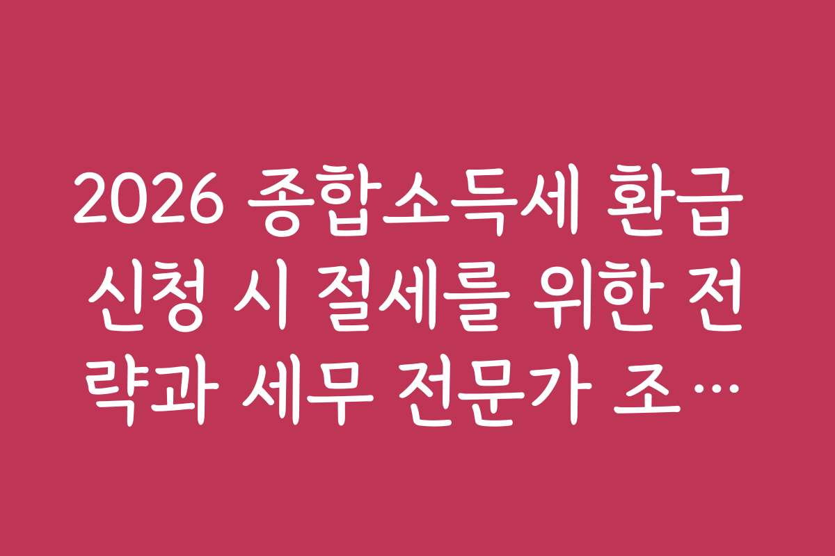 2026 종합소득세 환급 신청 시 절세를 위한 전략과 세무 전문가 조언을 들어보세요