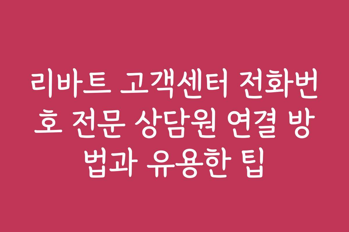 리바트 고객센터 전화번호 전문 상담원 연결 방법과 유용한 팁