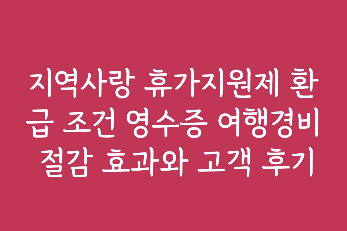 지역사랑 휴가지원제 환급 조건 영수증 여행경비 절감 효과와 고객 후기