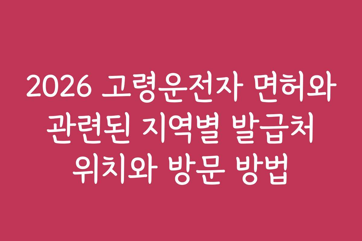 2026 고령운전자 면허와 관련된 지역별 발급처 위치와 방문 방법