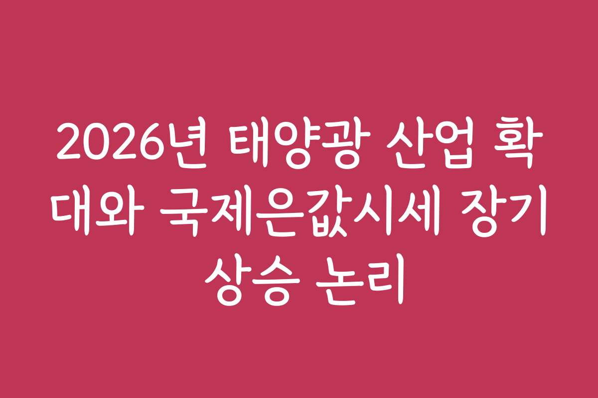 2026년 태양광 산업 확대와 국제은값시세 장기 상승 논리