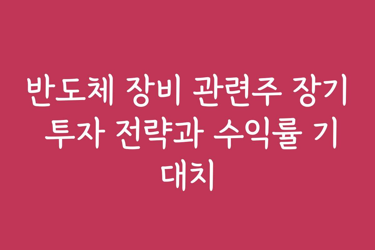 반도체 장비 관련주 장기 투자 전략과 수익률 기대치