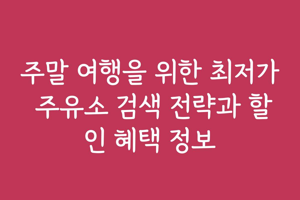 주말 여행을 위한 최저가 주유소 검색 전략과 할인 혜택 정보