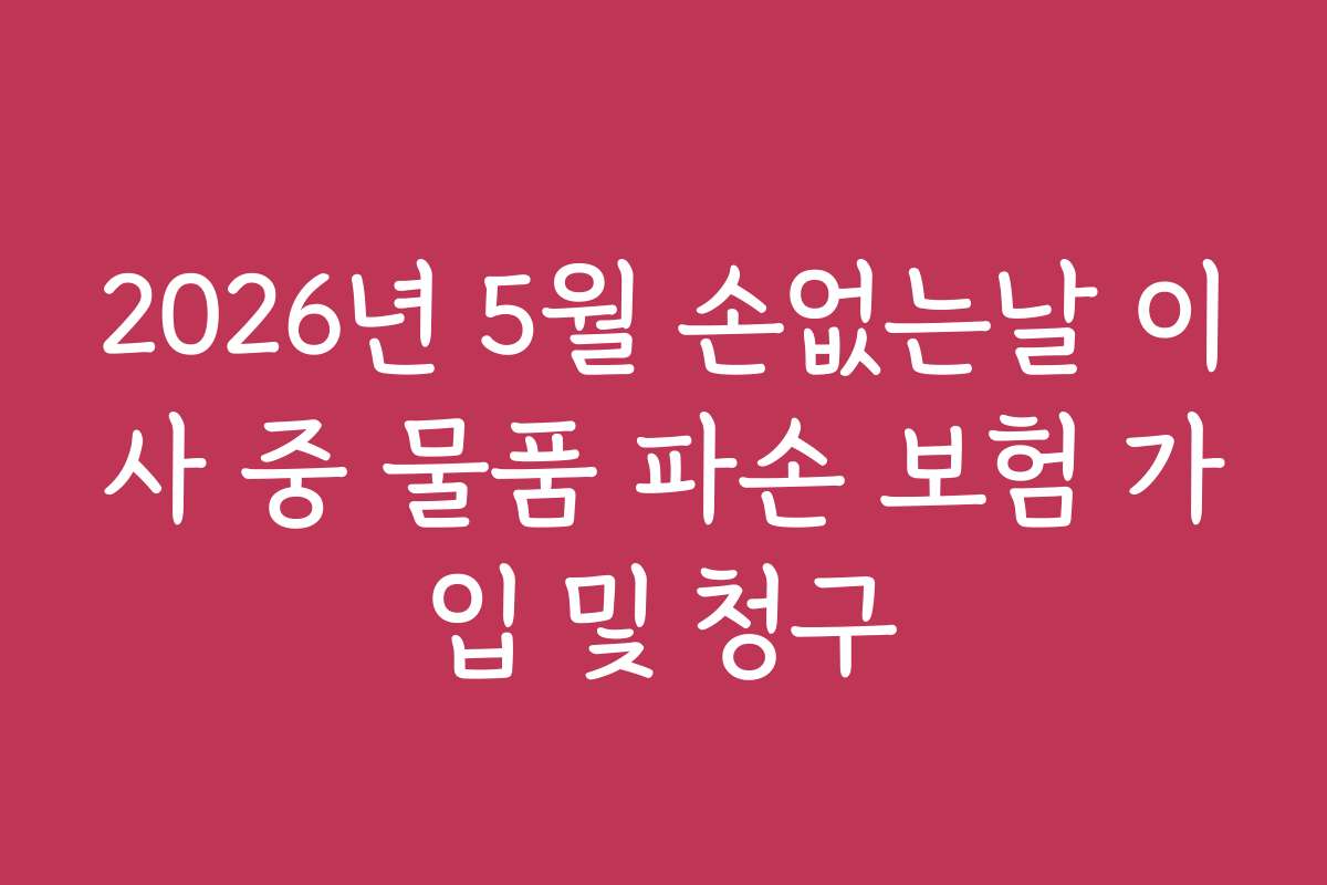2026년 5월 손없는날 이사 중 물품 파손 보험 가입 및 청구