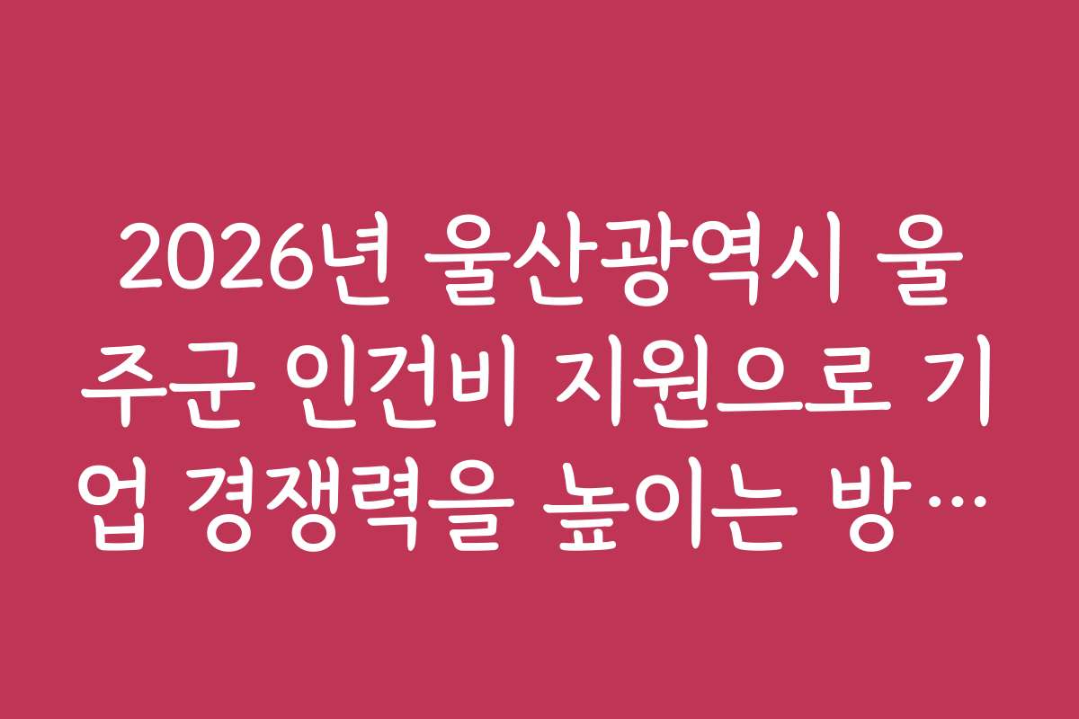 2026년 울산광역시 울주군 인건비 지원으로 기업 경쟁력을 높이는 방법과 전략