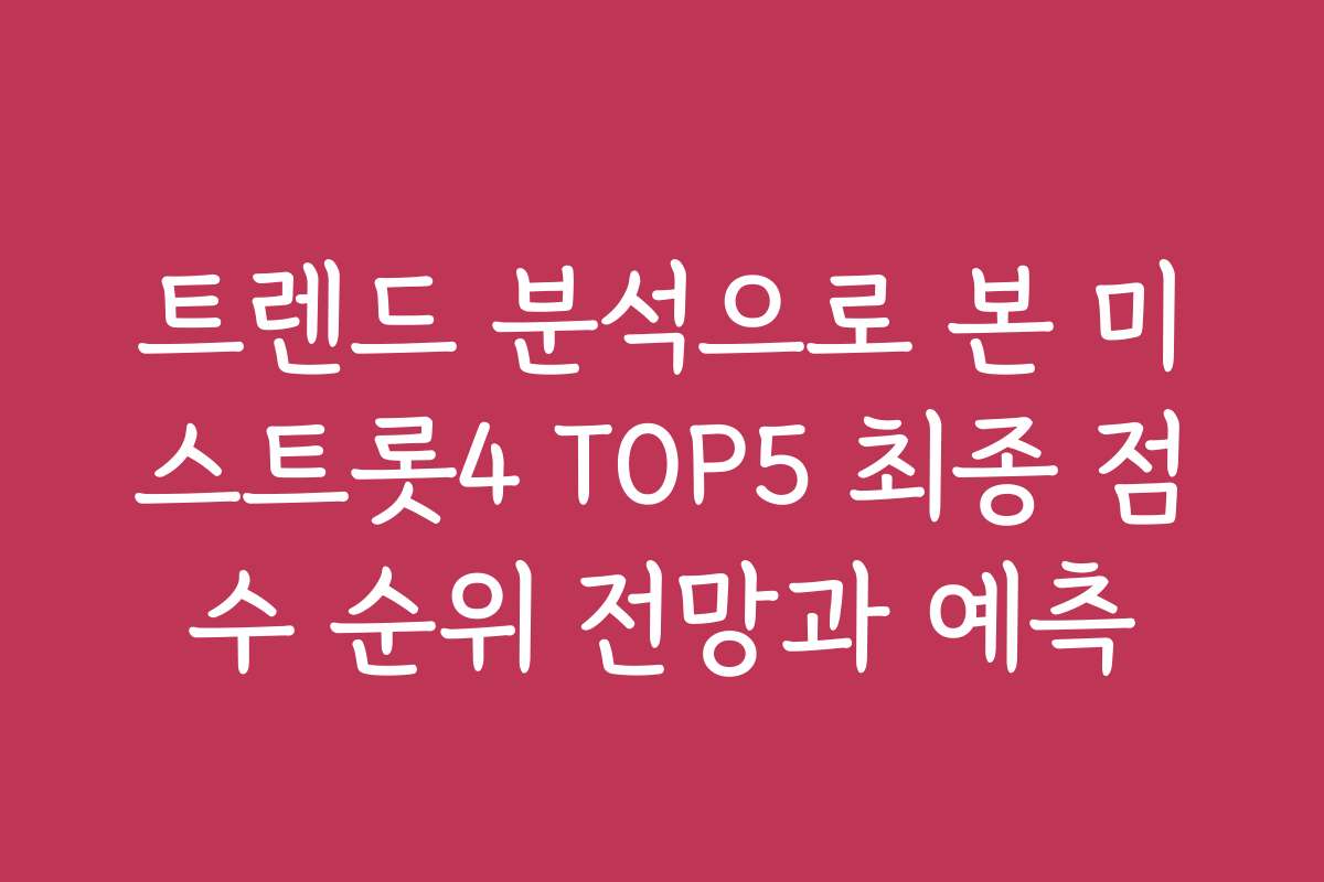 트렌드 분석으로 본 미스트롯4 TOP5 최종 점수 순위 전망과 예측