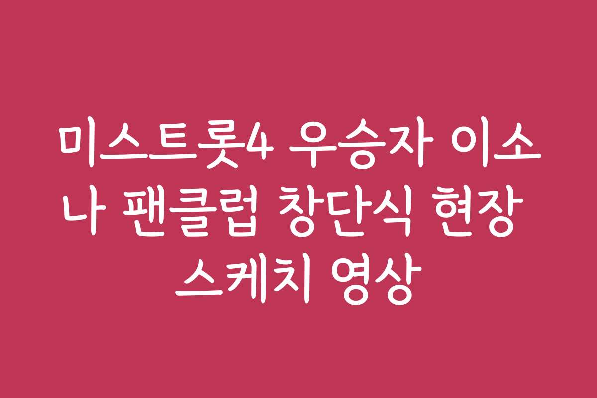 미스트롯4 우승자 이소나 팬클럽 창단식 현장 스케치 영상