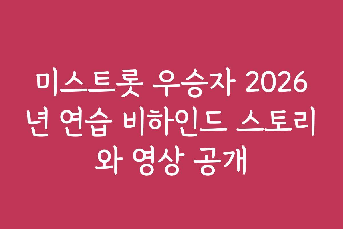 미스트롯 우승자 2026년 연습 비하인드 스토리와 영상 공개