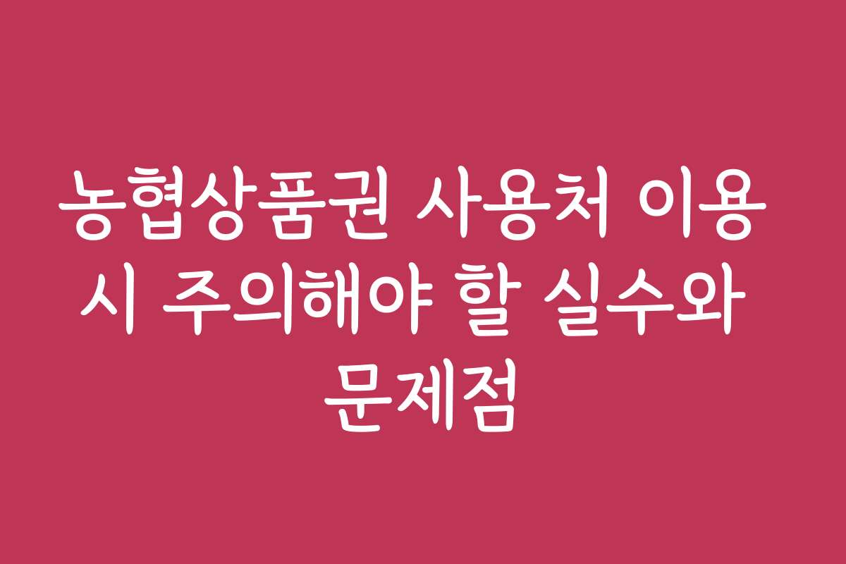 농협상품권 사용처 이용 시 주의해야 할 실수와 문제점
