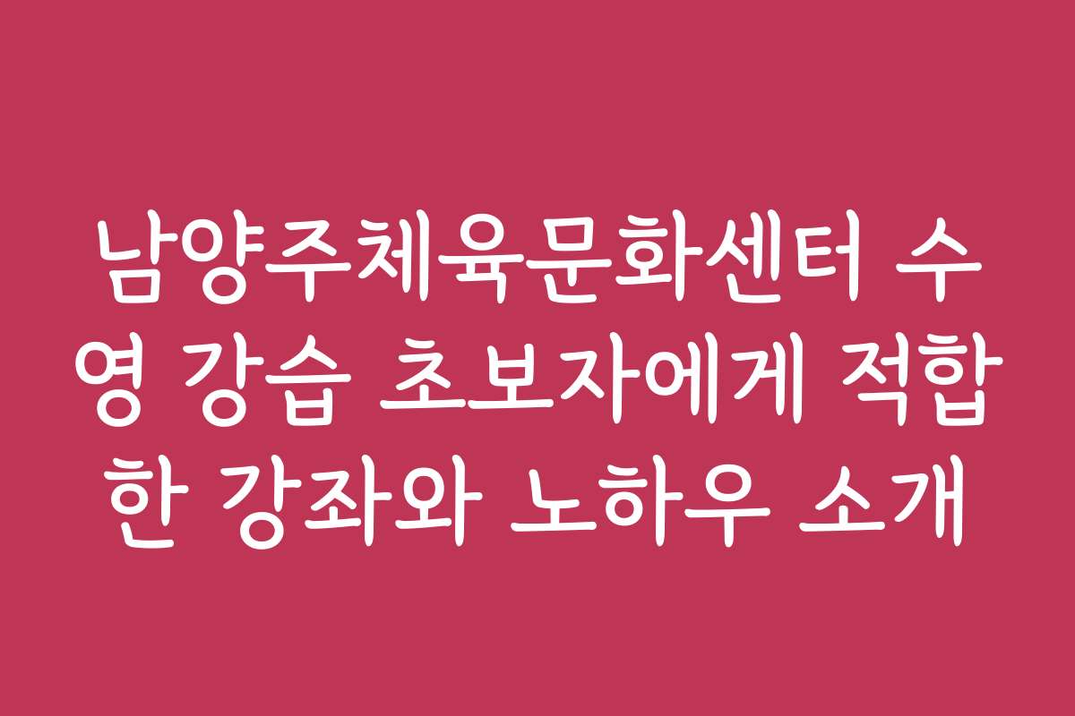 남양주체육문화센터 수영 강습 초보자에게 적합한 강좌와 노하우 소개