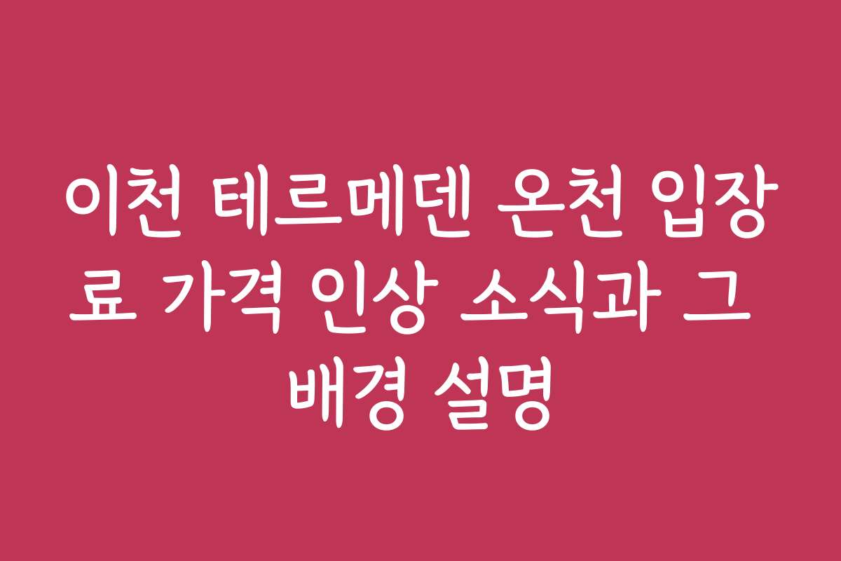 이천 테르메덴 온천 입장료 가격 인상 소식과 그 배경 설명