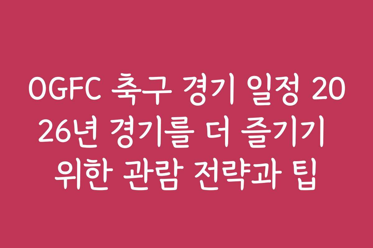 OGFC 축구 경기 일정 2026년 경기를 더 즐기기 위한 관람 전략과 팁