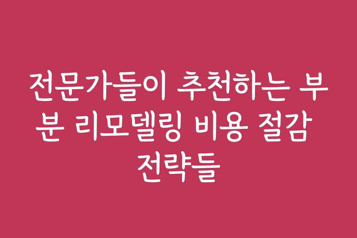 전문가들이 추천하는 부분 리모델링 비용 절감 전략들