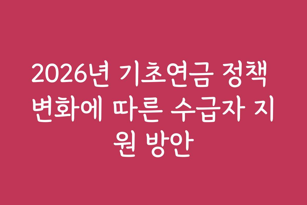 2026년 기초연금 정책 변화에 따른 수급자 지원 방안
