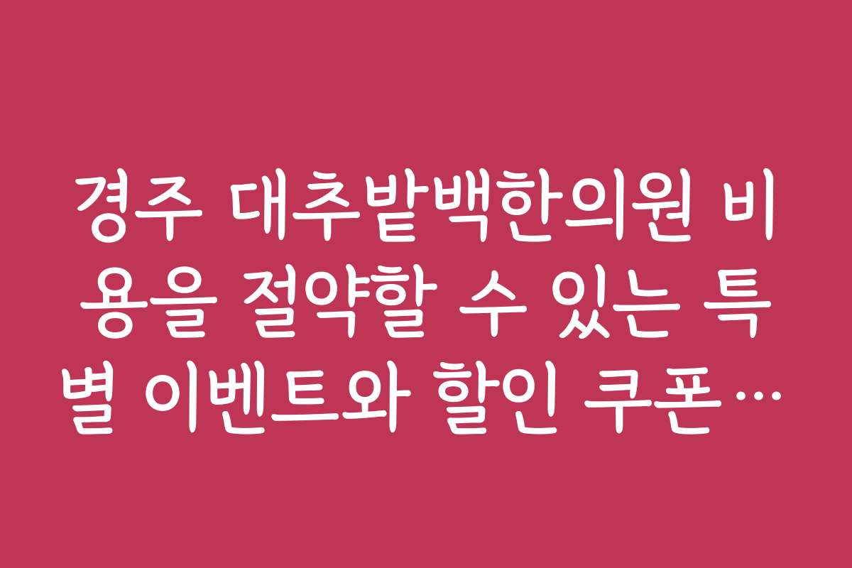 경주 대추밭백한의원 비용을 절약할 수 있는 특별 이벤트와 할인 쿠폰 정보를 알려 주세요