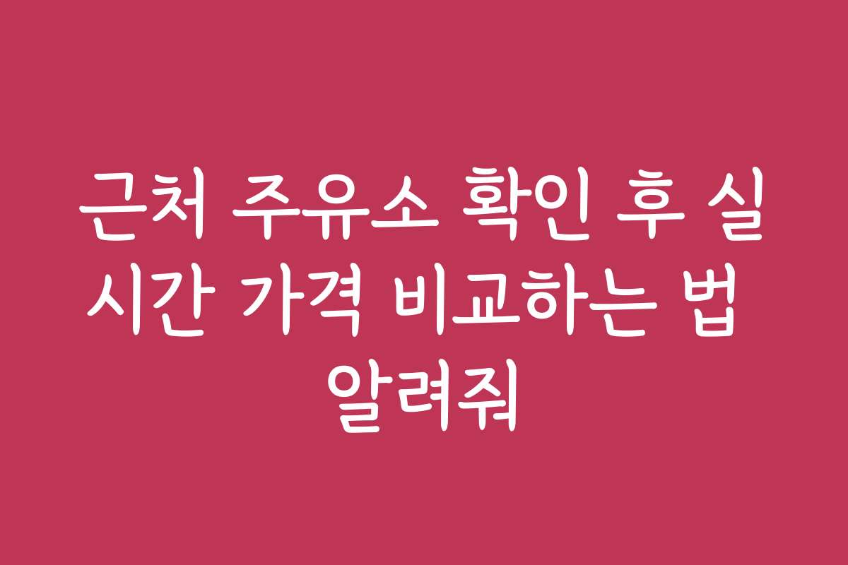 근처 주유소 확인 후 실시간 가격 비교하는 법 알려줘