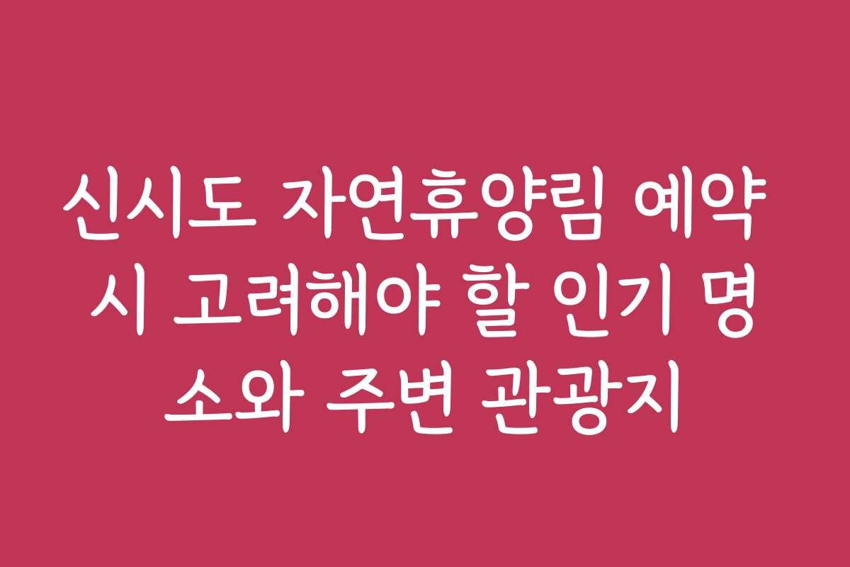 신시도 자연휴양림 예약 시 고려해야 할 인기 명소와 주변 관광지