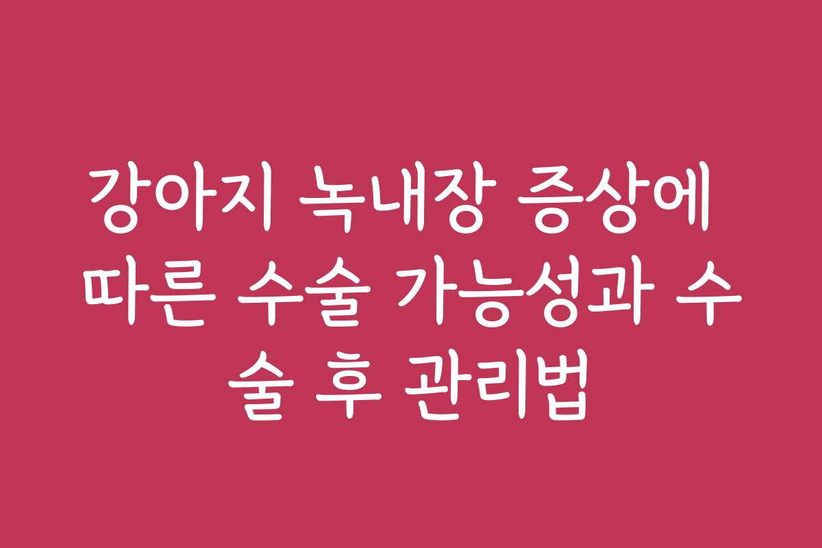 강아지 녹내장 증상에 따른 수술 가능성과 수술 후 관리법