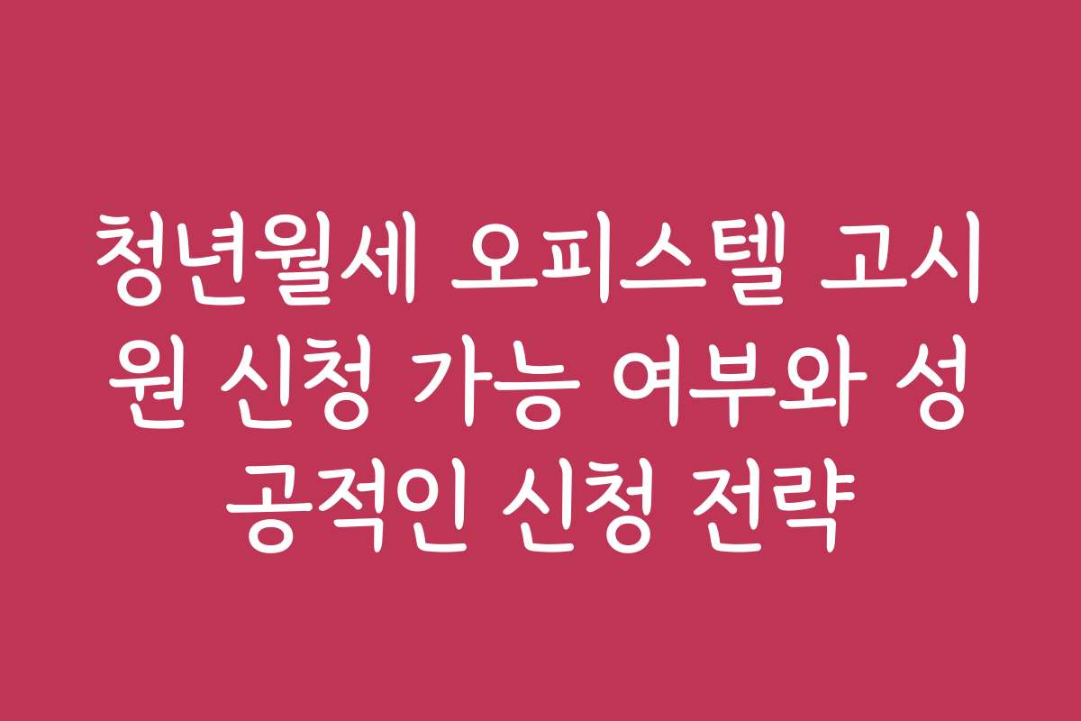 청년월세 오피스텔 고시원 신청 가능 여부와 성공적인 신청 전략