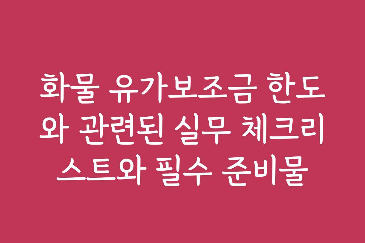 화물 유가보조금 한도와 관련된 실무 체크리스트와 필수 준비물