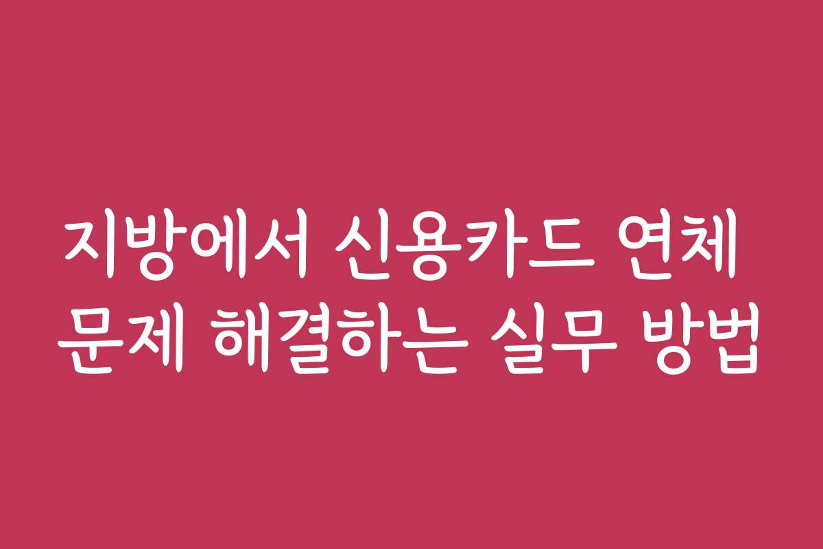 지방에서 신용카드 연체 문제 해결하는 실무 방법