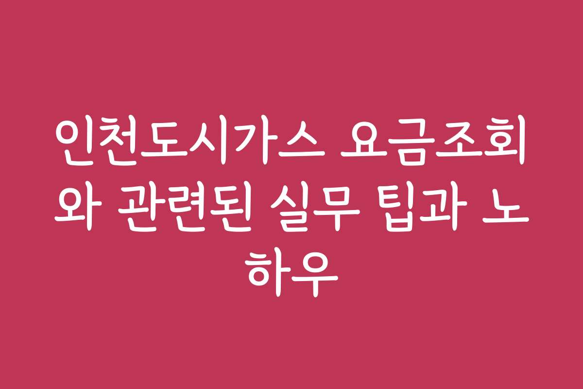 인천도시가스 요금조회와 관련된 실무 팁과 노하우