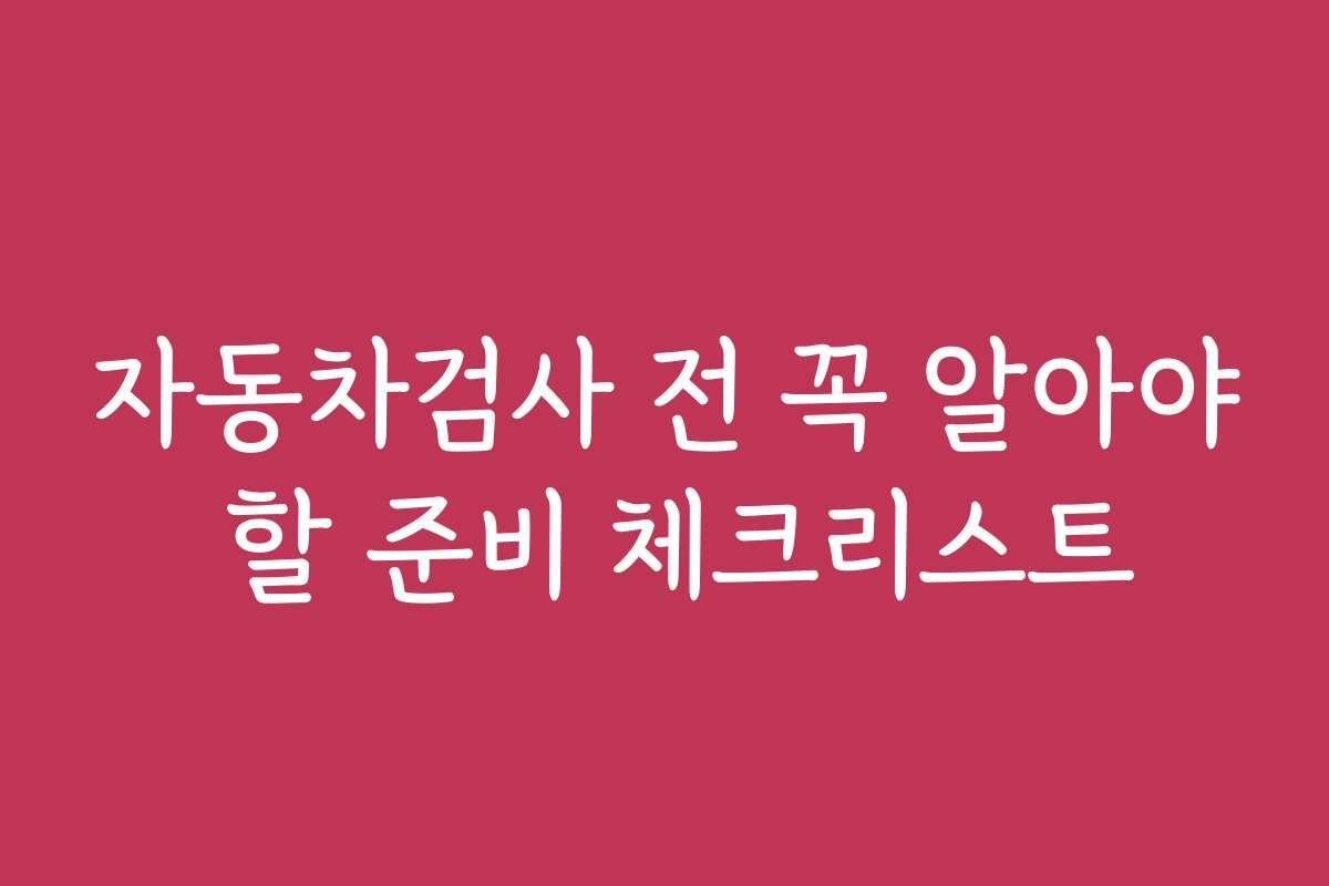 자동차검사 전 꼭 알아야 할 준비 체크리스트