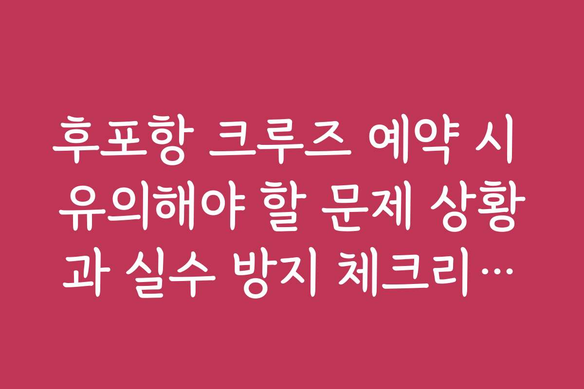후포항 크루즈 예약 시 유의해야 할 문제 상황과 실수 방지 체크리스트