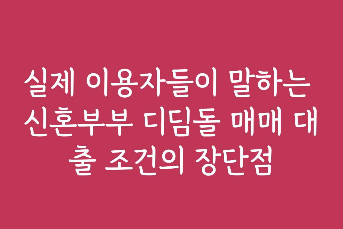 실제 이용자들이 말하는 신혼부부 디딤돌 매매 대출 조건의 장단점