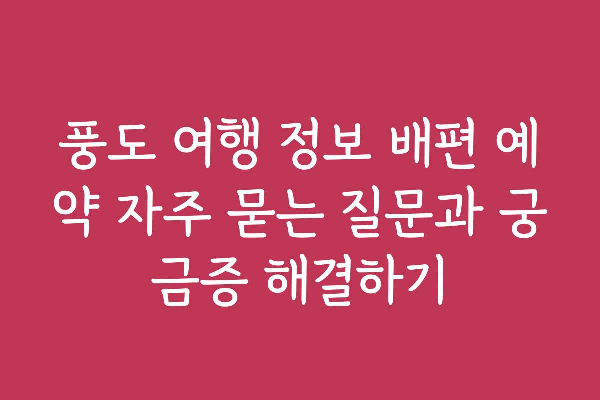 풍도 여행 정보 배편 예약 자주 묻는 질문과 궁금증 해결하기