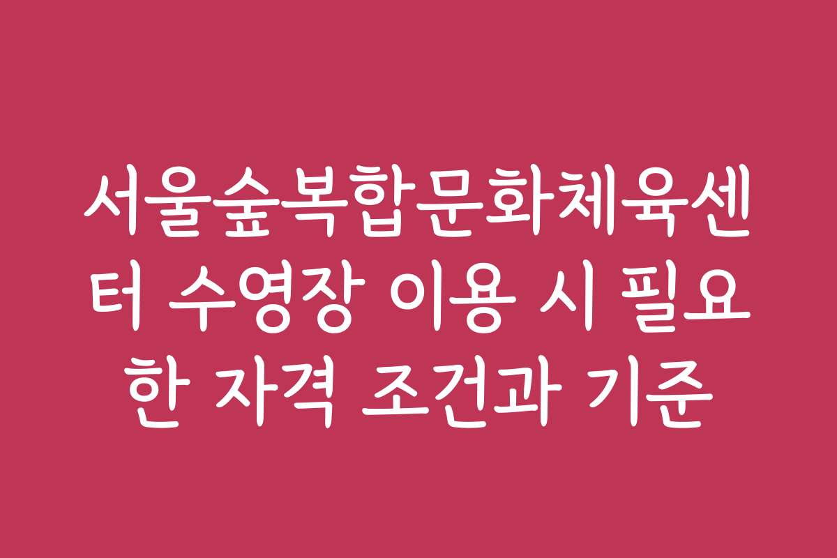 서울숲복합문화체육센터 수영장 이용 시 필요한 자격 조건과 기준