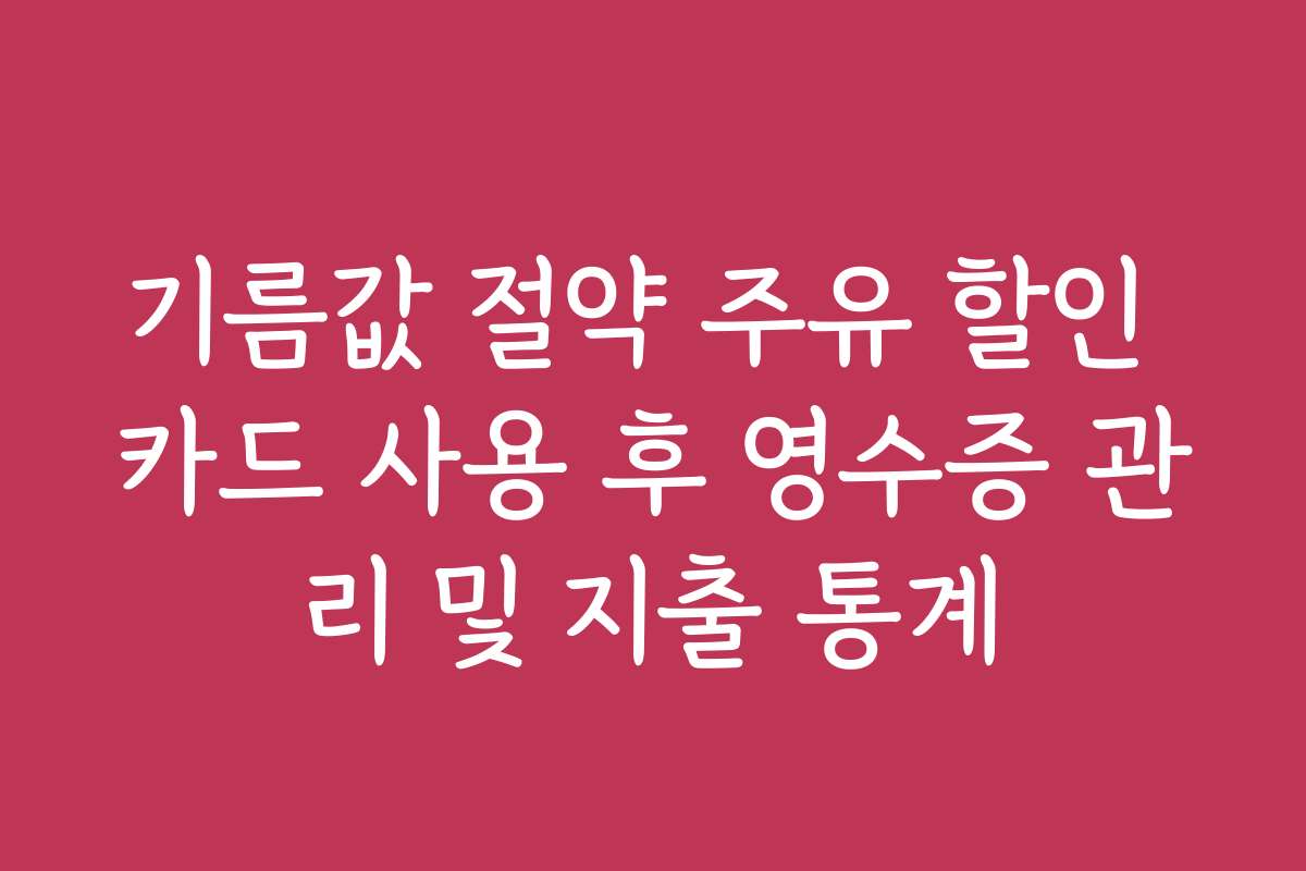 기름값 절약 주유 할인 카드 사용 후 영수증 관리 및 지출 통계