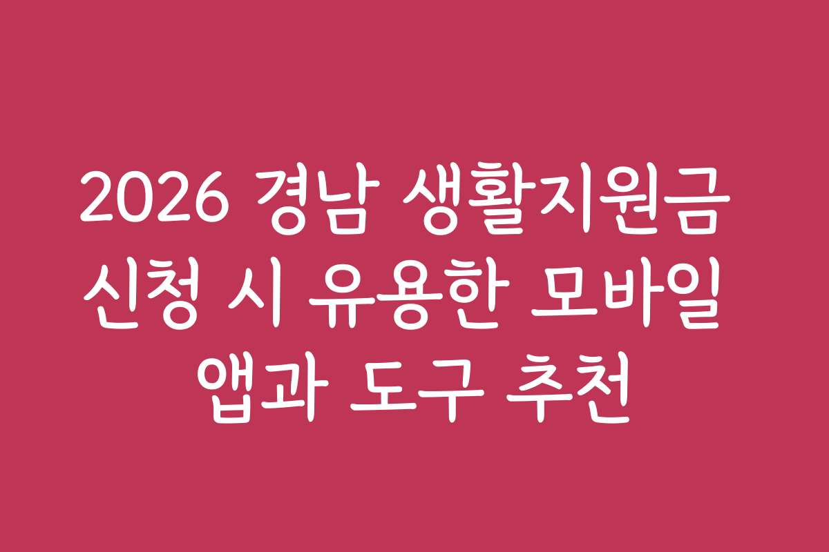 2026 경남 생활지원금 신청 시 유용한 모바일 앱과 도구 추천