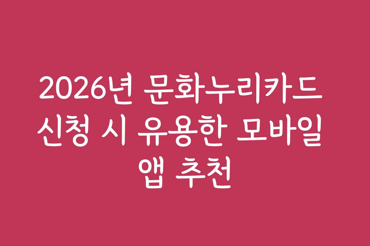 2026년 문화누리카드 신청 시 유용한 모바일 앱 추천