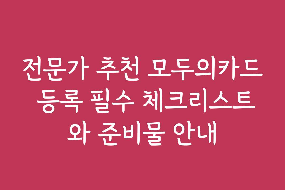 전문가 추천 모두의카드 등록 필수 체크리스트와 준비물 안내