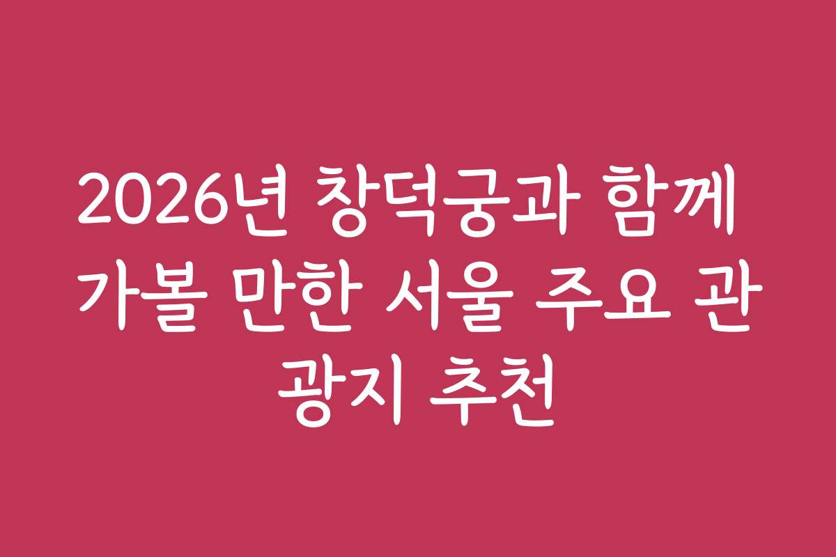 2026년 창덕궁과 함께 가볼 만한 서울 주요 관광지 추천