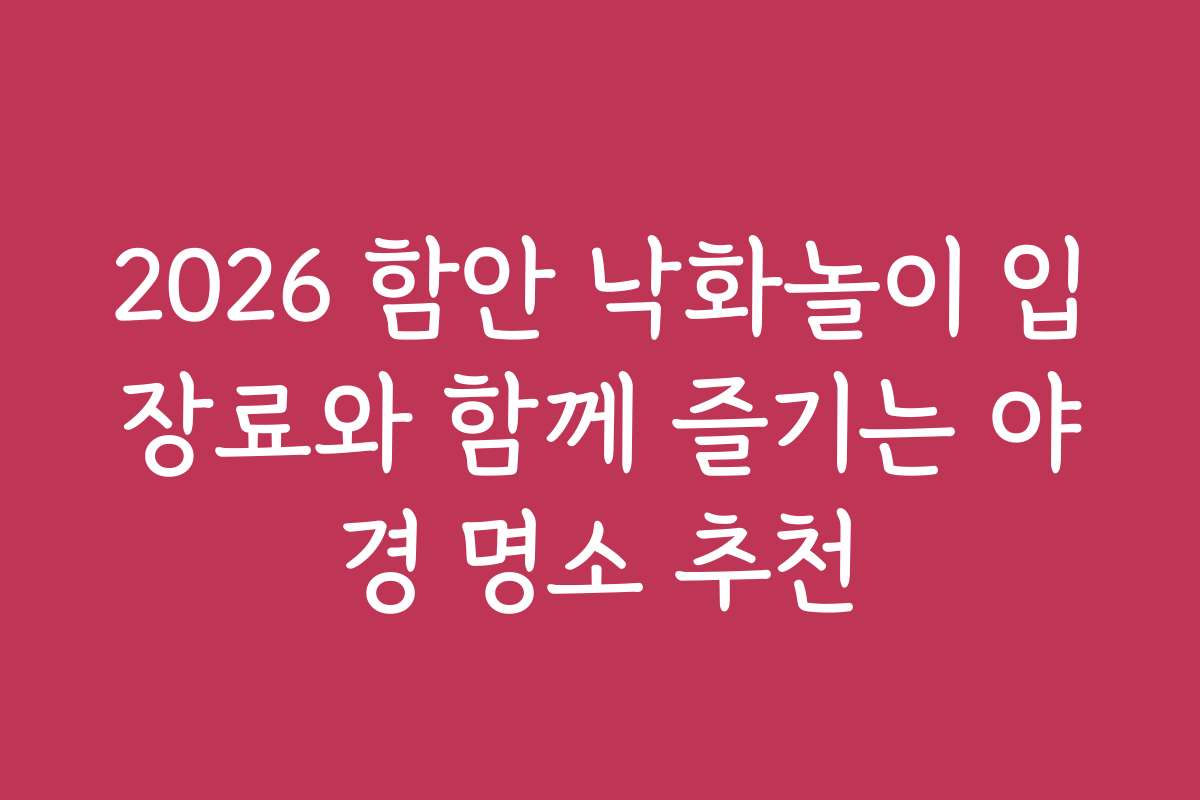 2026 함안 낙화놀이 입장료와 함께 즐기는 야경 명소 추천