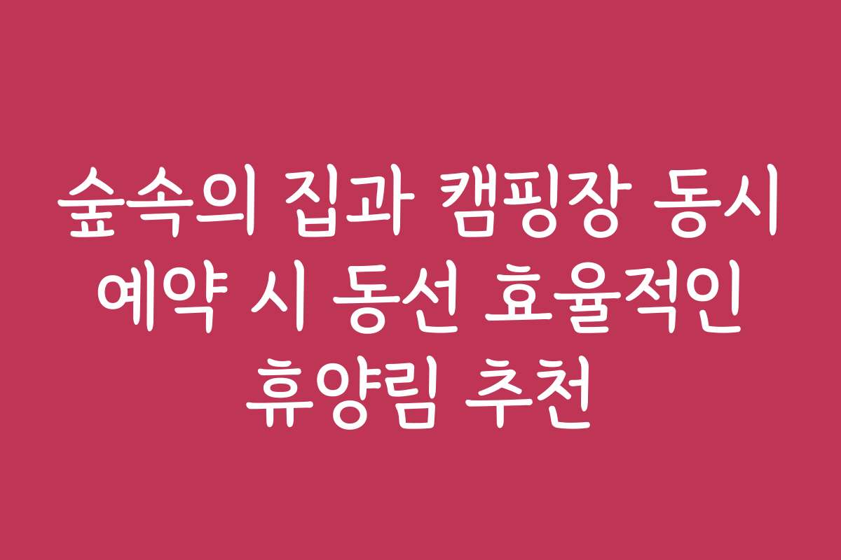 숲속의 집과 캠핑장 동시 예약 시 동선 효율적인 휴양림 추천