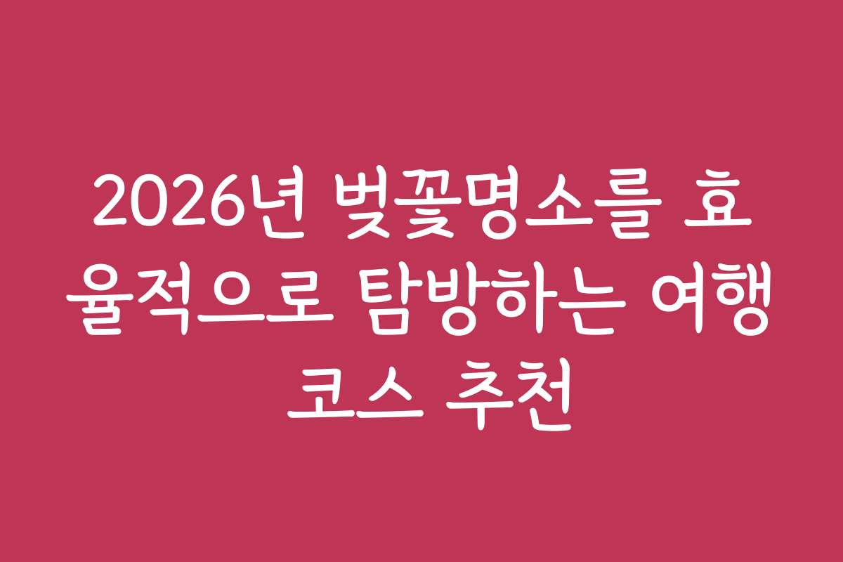 2026년 벚꽃명소를 효율적으로 탐방하는 여행 코스 추천