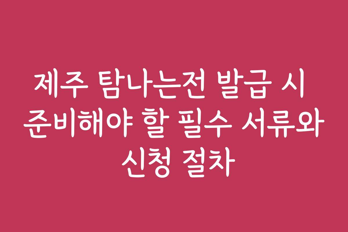 제주 탐나는전 발급 시 준비해야 할 필수 서류와 신청 절차