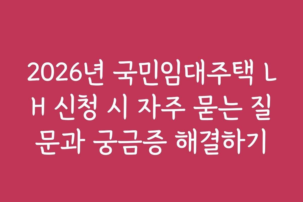 2026년 국민임대주택 LH 신청 시 자주 묻는 질문과 궁금증 해결하기
