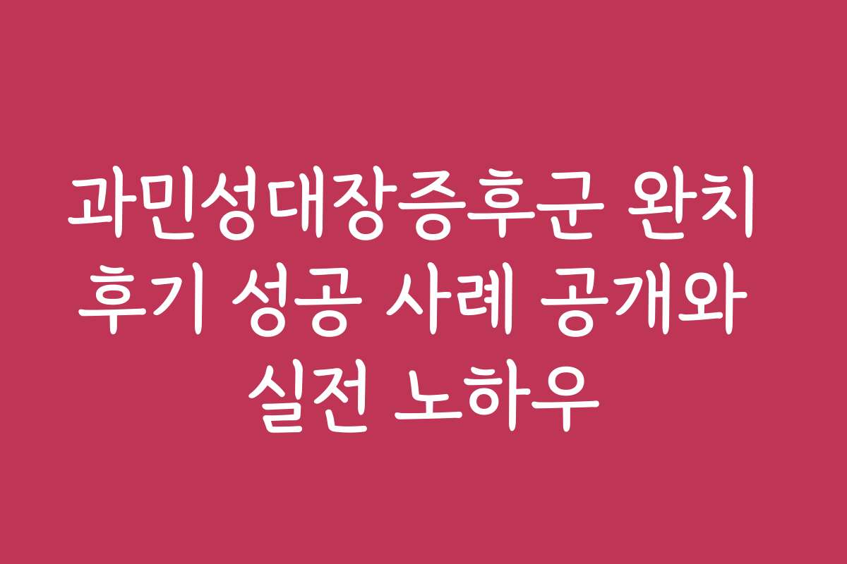 과민성대장증후군 완치 후기 성공 사례 공개와 실전 노하우