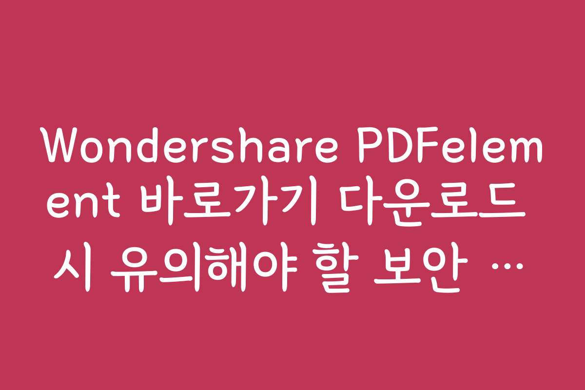 Wondershare PDFelement 바로가기 다운로드 시 유의해야 할 보안 사항