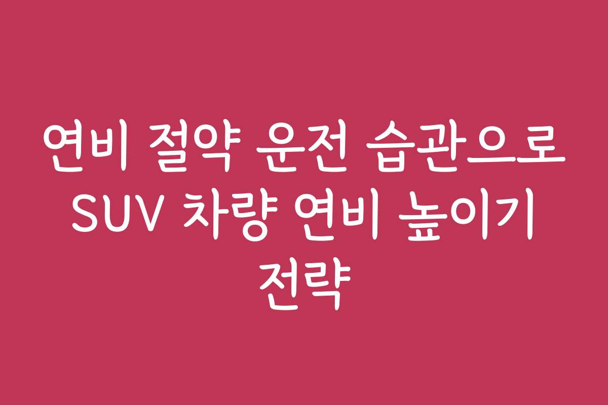 연비 절약 운전 습관으로 SUV 차량 연비 높이기 전략