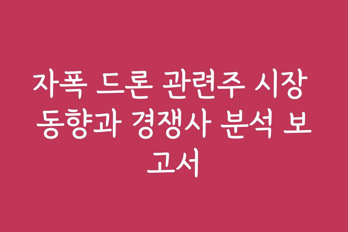 자폭 드론 관련주 시장 동향과 경쟁사 분석 보고서